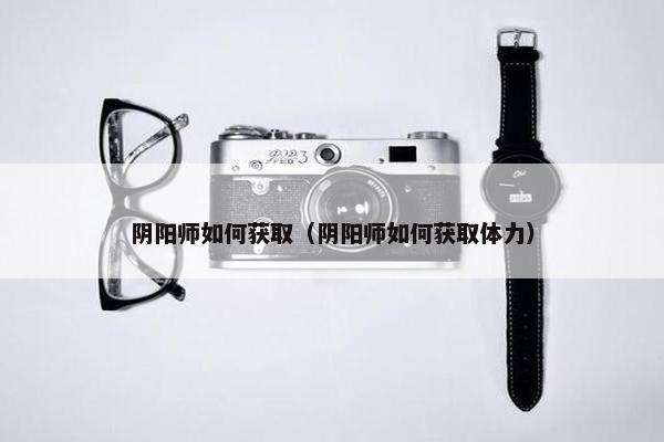 阴阳师如何获取（阴阳师如何获取体力）