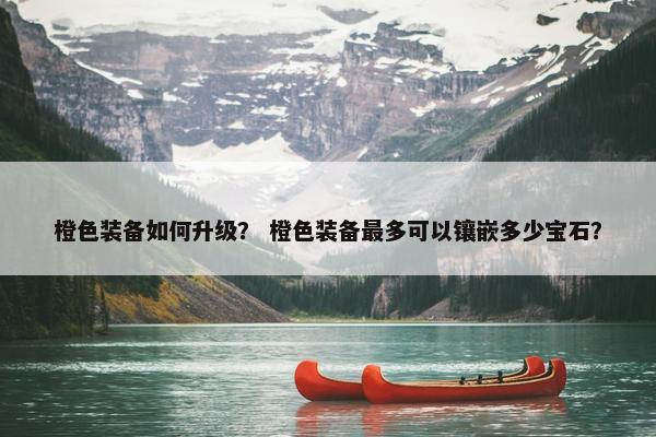 橙色装备如何升级？ 橙色装备最多可以镶嵌多少宝石？