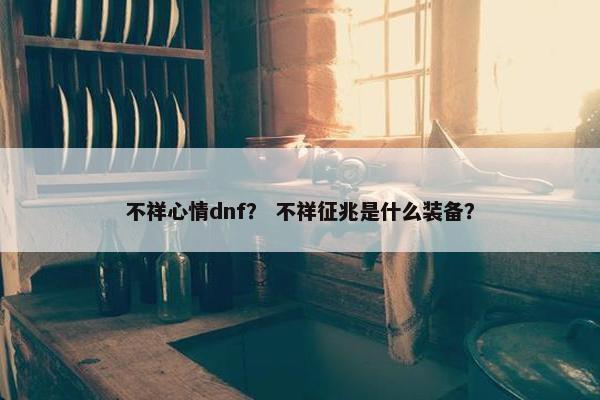 不祥心情dnf？ 不祥征兆是什么装备？