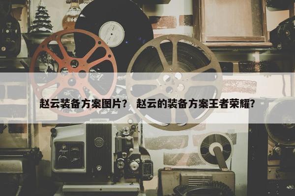 赵云装备方案图片？ 赵云的装备方案王者荣耀？