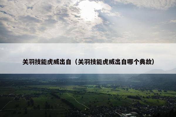 关羽技能虎威出自（关羽技能虎威出自哪个典故）