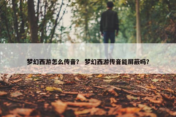 梦幻西游怎么传音？ 梦幻西游传音能屏蔽吗？