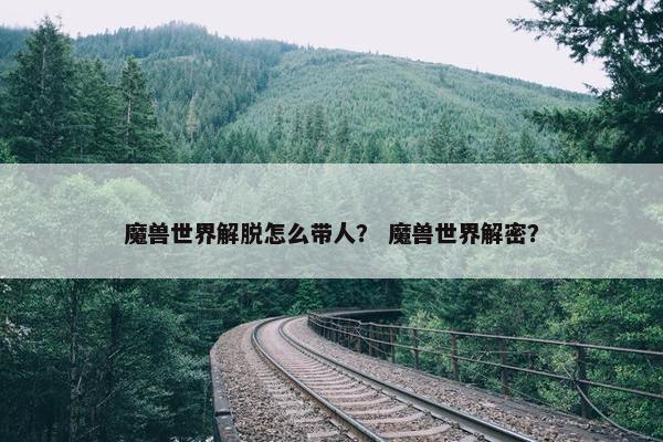 魔兽世界解脱怎么带人？ 魔兽世界解密？