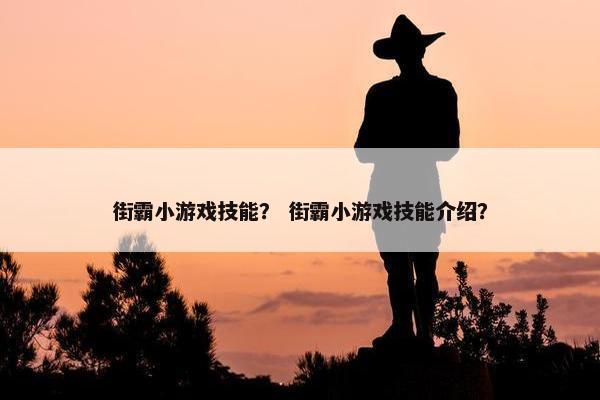 街霸小游戏技能？ 街霸小游戏技能介绍？
