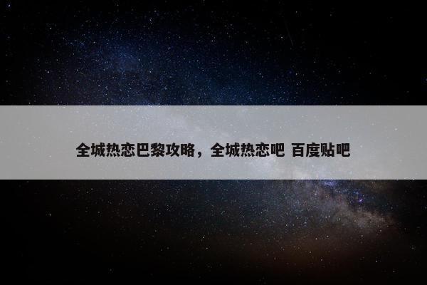全城热恋巴黎攻略，全城热恋吧 百度贴吧