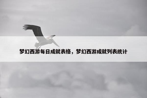 梦幻西游每日成就表格，梦幻西游成就列表统计