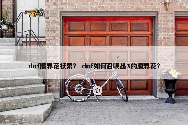 dnf魔界花袄索？ dnf如何召唤出3的魔界花？