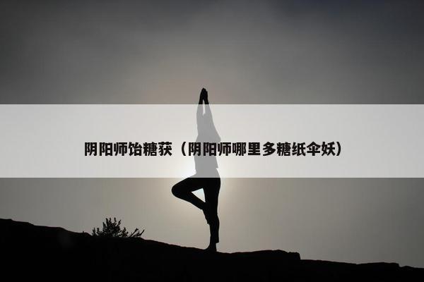 阴阳师饴糖获（阴阳师哪里多糖纸伞妖）