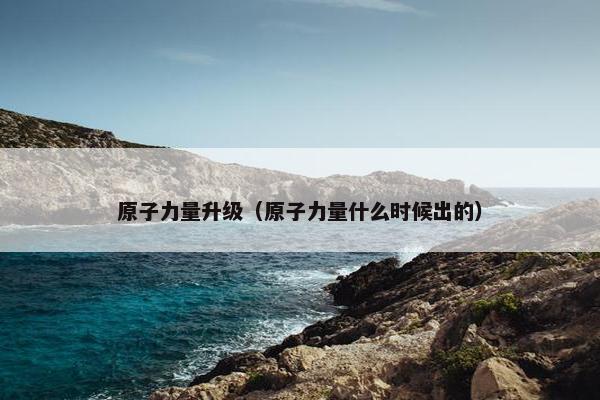 原子力量升级（原子力量什么时候出的）
