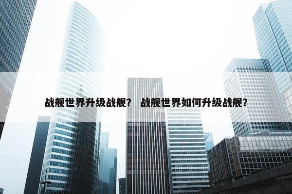 战舰世界升级战舰？ 战舰世界如何升级战舰？