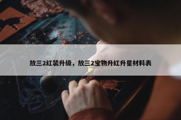 放三2红装升级，放三2宝物升红升星材料表