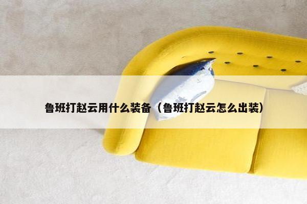 鲁班打赵云用什么装备（鲁班打赵云怎么出装）