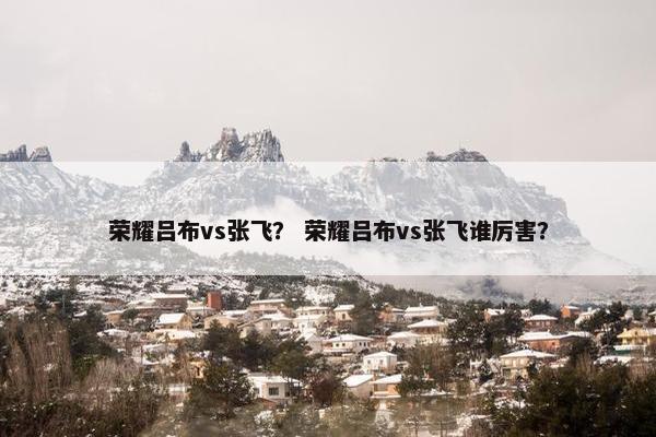荣耀吕布vs张飞？ 荣耀吕布vs张飞谁厉害？