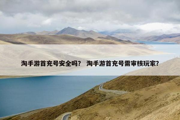 淘手游首充号安全吗？ 淘手游首充号需审核玩家？