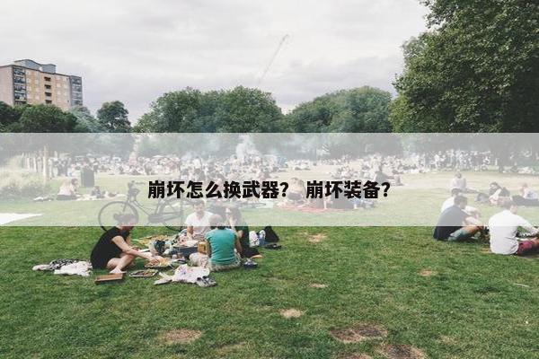 崩坏怎么换武器？ 崩坏装备？