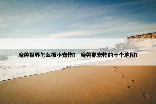 魔兽世界怎么抓小宠物？ 魔兽抓宠物的一个地图？