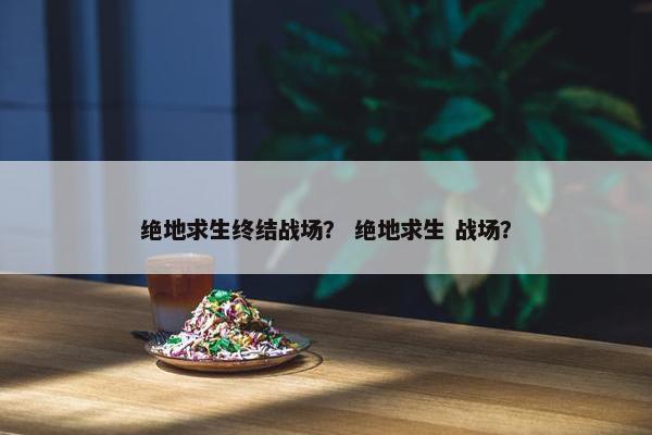 绝地求生终结战场？ 绝地求生 战场？