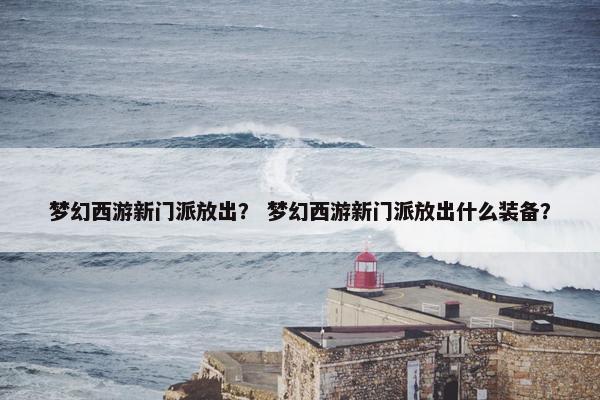 梦幻西游新门派放出？ 梦幻西游新门派放出什么装备？