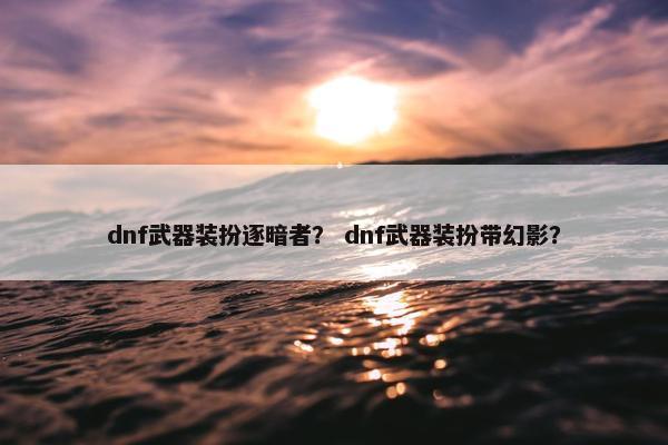dnf武器装扮逐暗者？ dnf武器装扮带幻影？