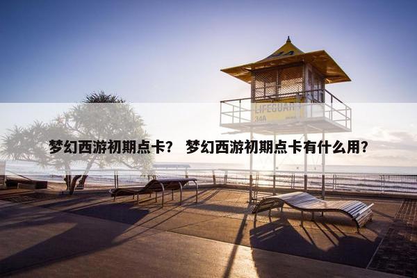 梦幻西游初期点卡？ 梦幻西游初期点卡有什么用？