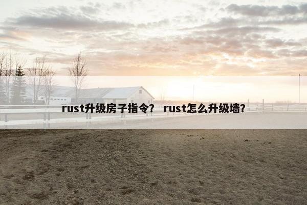 rust升级房子指令？ rust怎么升级墙？