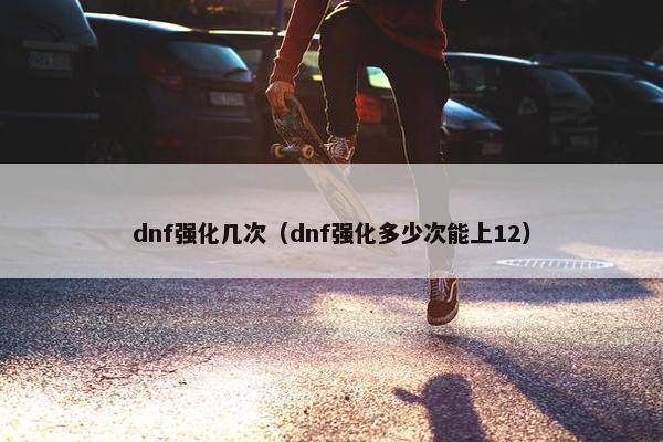 dnf强化几次（dnf强化多少次能上12）