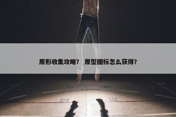 原形收集攻略？ 原型图标怎么获得？