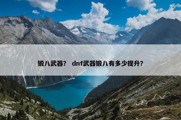 锻八武器？ dnf武器锻八有多少提升？