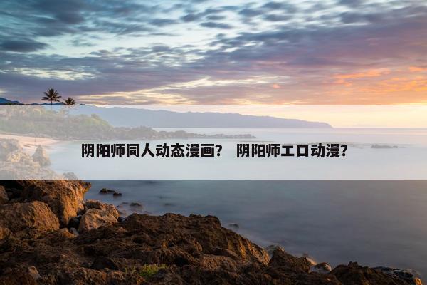 阴阳师同人动态漫画？ 阴阳师エロ动漫？