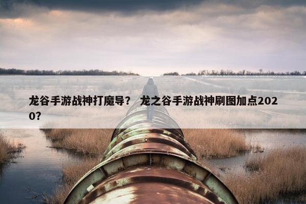 龙谷手游战神打魔导？ 龙之谷手游战神刷图加点2020？