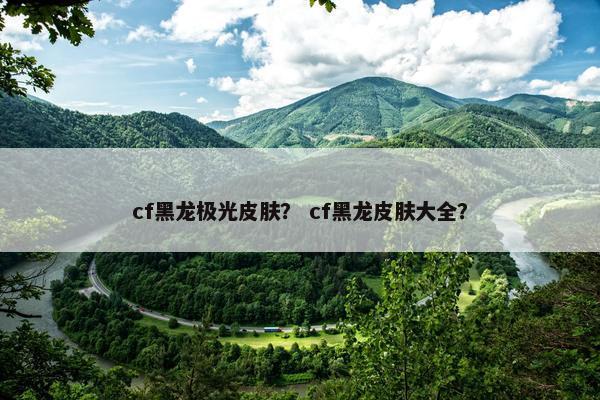 cf黑龙极光皮肤？ cf黑龙皮肤大全？