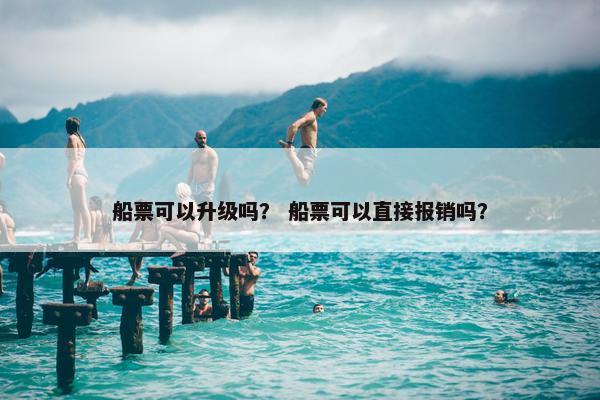 船票可以升级吗？ 船票可以直接报销吗？