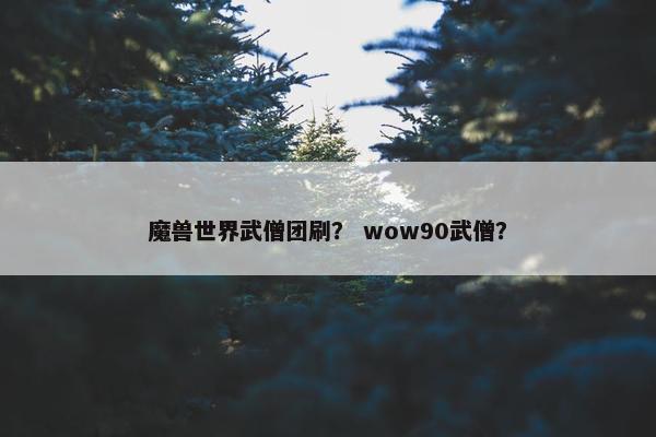 魔兽世界武僧团刷？ wow90武僧？