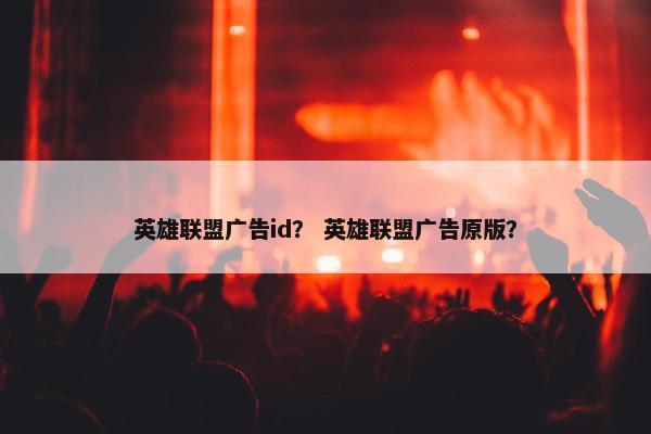 英雄联盟广告id？ 英雄联盟广告原版？