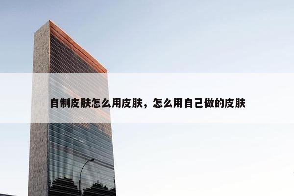 自制皮肤怎么用皮肤，怎么用自己做的皮肤