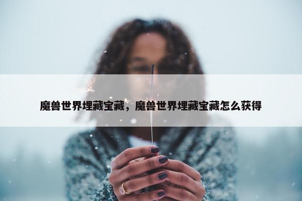 魔兽世界埋藏宝藏，魔兽世界埋藏宝藏怎么获得