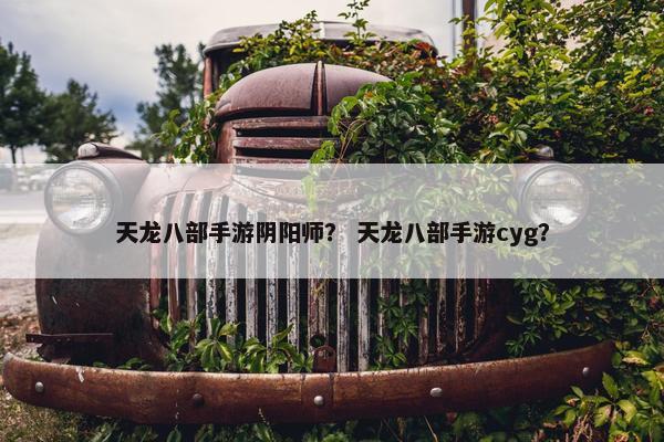 天龙八部手游阴阳师？ 天龙八部手游cyg？