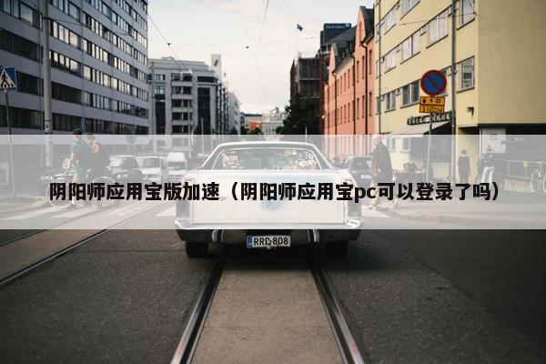 阴阳师应用宝版加速（阴阳师应用宝pc可以登录了吗）