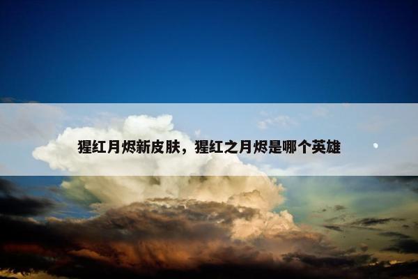 猩红月烬新皮肤，猩红之月烬是哪个英雄