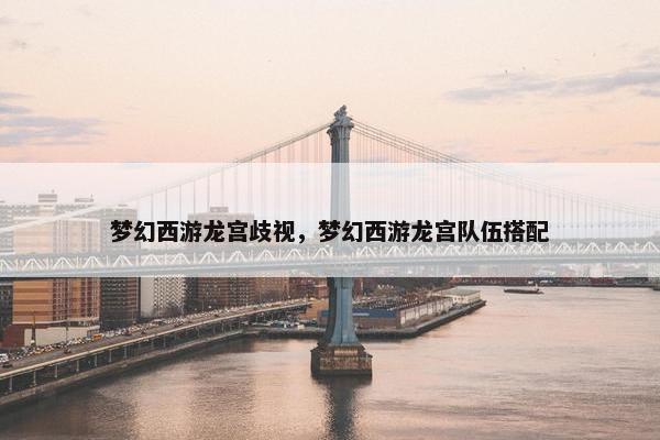梦幻西游龙宫歧视，梦幻西游龙宫队伍搭配
