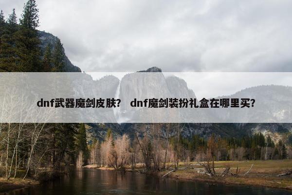 dnf武器魔剑皮肤？ dnf魔剑装扮礼盒在哪里买？