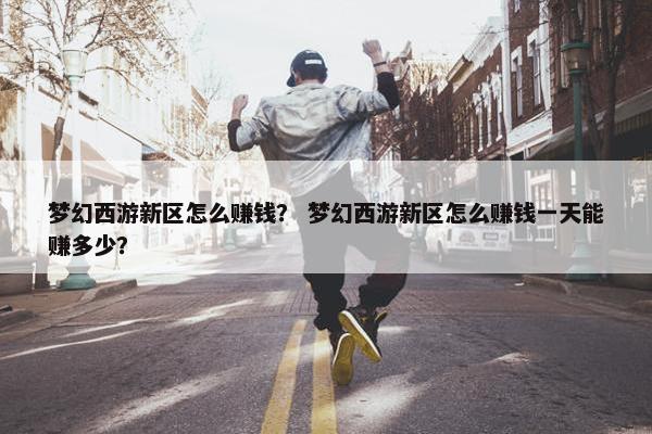 梦幻西游新区怎么赚钱？ 梦幻西游新区怎么赚钱一天能赚多少？