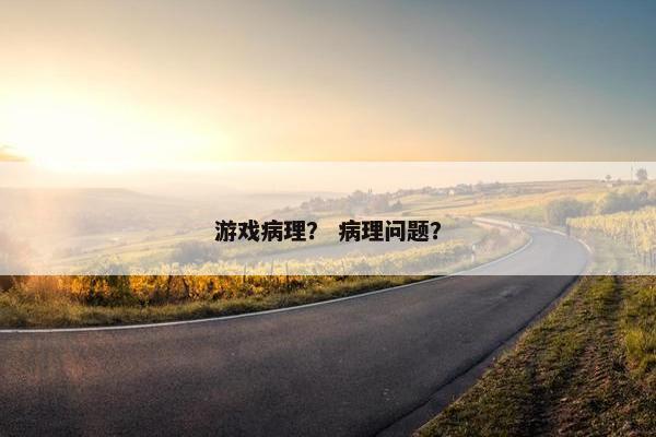 游戏病理？ 病理问题？