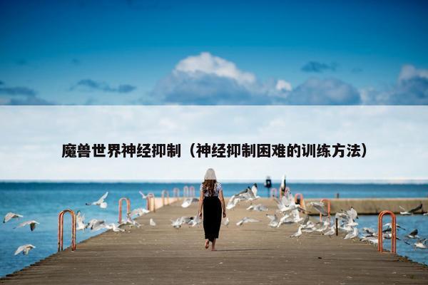 魔兽世界神经抑制（神经抑制困难的训练方法）