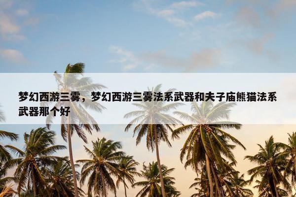 梦幻西游三雾，梦幻西游三雾法系武器和夫子庙熊猫法系武器那个好