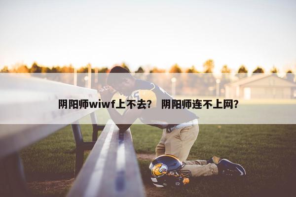 阴阳师wiwf上不去？ 阴阳师连不上网？