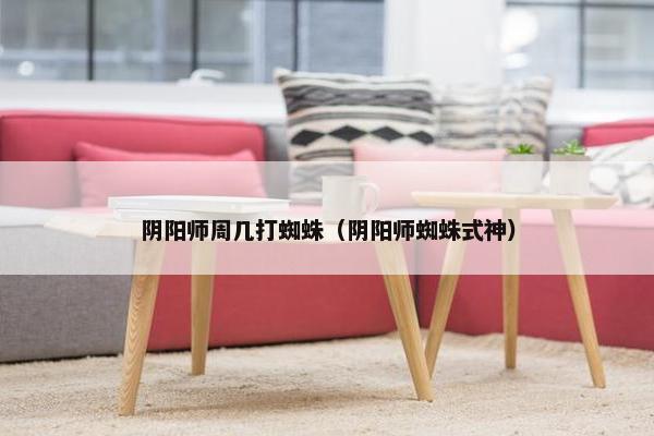 阴阳师周几打蜘蛛（阴阳师蜘蛛式神）