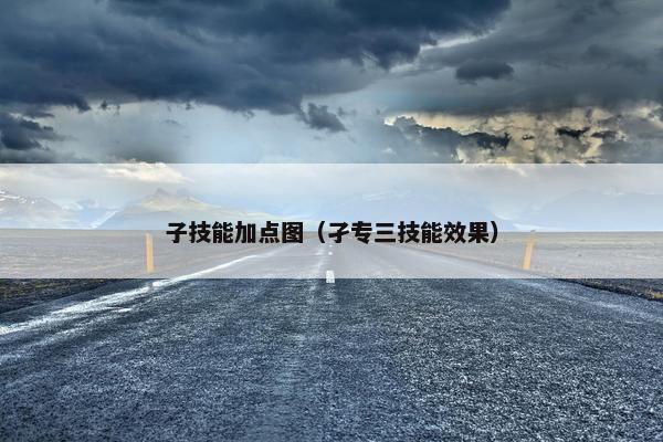 子技能加点图（孑专三技能效果）