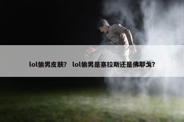 lol偷男皮肤？ lol偷男是塞拉斯还是佛耶戈？