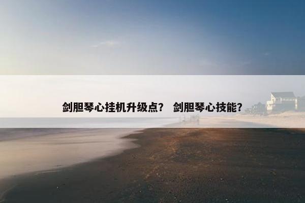 剑胆琴心挂机升级点？ 剑胆琴心技能？